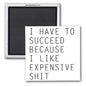 I HAVE TO SUCCEED BECAUSE I LIKE EXPENSIVE SH*T, 2x2 MAGNET