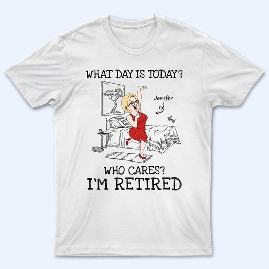 What Day Is Today Who Cares - Personalized Custom T Shirt - Funny Retirement Gift For Colleagues, Mom, Dad, Grandparent