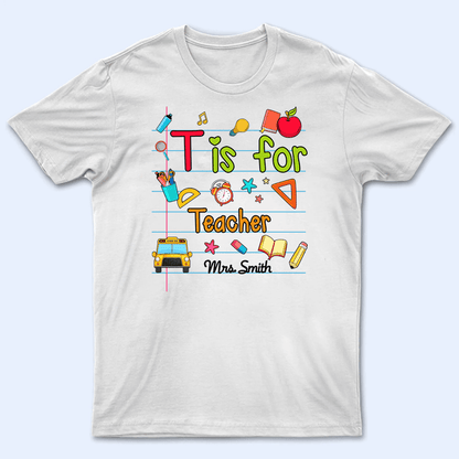 T Is For Teacher Name - Personalized Custom T Shirt - Birthday, Loving, Funny Gift for Teacher, Kindergarten, Preschool, Pre K, Paraprofessional